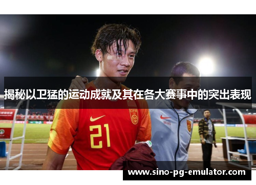 揭秘以卫猛的运动成就及其在各大赛事中的突出表现