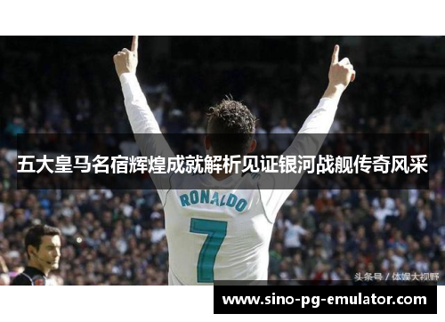 五大皇马名宿辉煌成就解析见证银河战舰传奇风采