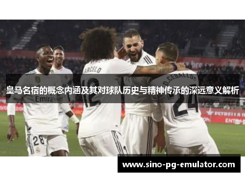 皇马名宿的概念内涵及其对球队历史与精神传承的深远意义解析