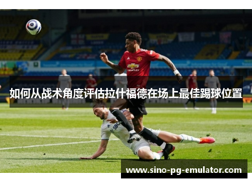 如何从战术角度评估拉什福德在场上最佳踢球位置