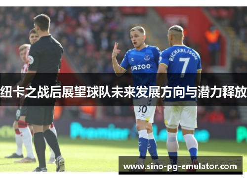 纽卡之战后展望球队未来发展方向与潜力释放