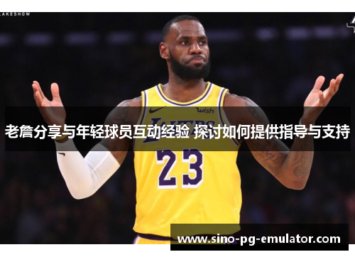 老詹分享与年轻球员互动经验 探讨如何提供指导与支持