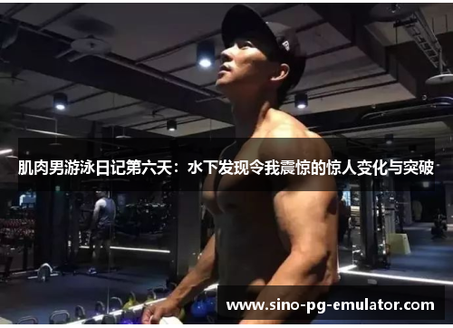 肌肉男游泳日记第六天：水下发现令我震惊的惊人变化与突破