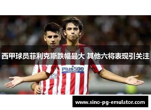 西甲球员菲利克斯跌幅最大 其他六将表现引关注 西甲球员菲利克斯跌幅最大 其他六将表现引关注
