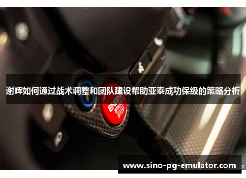 谢晖如何通过战术调整和团队建设帮助亚泰成功保级的策略分析