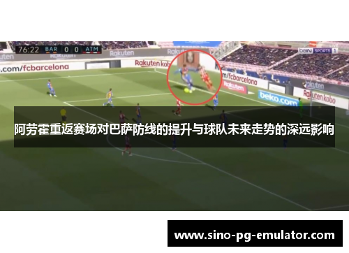 阿劳霍重返赛场对巴萨防线的提升与球队未来走势的深远影响 阿劳霍重返赛场对巴萨防线的提升与球队未来走势的深远影响