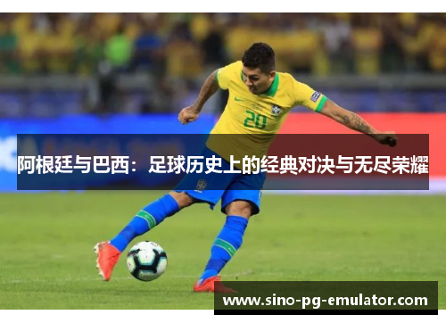 阿根廷与巴西:足球历史上的经典对决与无尽荣耀 阿根廷与巴西:足球历史上的经典对决与无尽荣耀