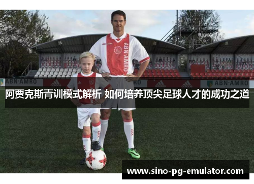阿贾克斯青训模式解析 如何培养顶尖足球人才的成功之道 阿贾克斯青训模式解析 如何培养顶尖足球人才的成功之道