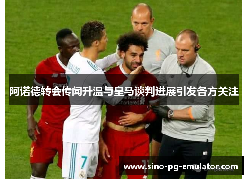 阿诺德转会传闻升温与皇马谈判进展引发各方关注 阿诺德转会传闻升温与皇马谈判进展引发各方关注