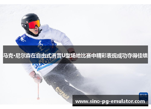 马克·尼尔森在自由式滑雪U型场地比赛中精彩表现成功夺得佳绩