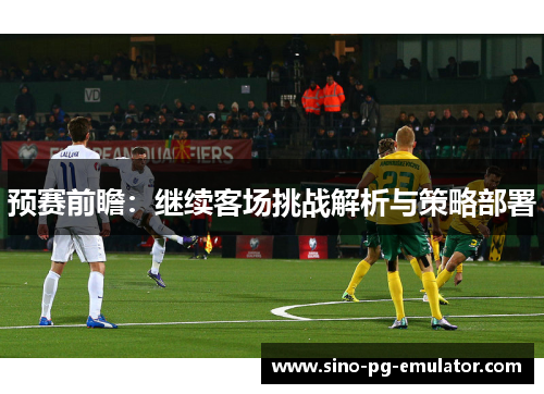 预赛前瞻：继续客场挑战解析与策略部署