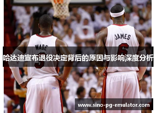 哈达迪宣布退役决定背后的原因与影响深度分析 哈达迪宣布退役决定背后的原因与影响深度分析