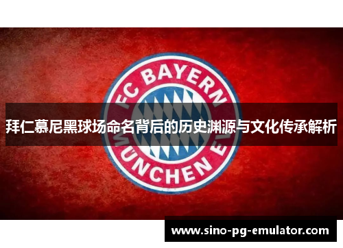 拜仁慕尼黑球场命名背后的历史渊源与文化传承解析