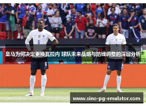 皇马为何决定更换瓦拉内 球队未来战略与防线调整的深层分析