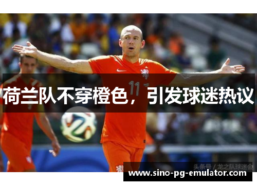 荷兰队不穿橙色，引发球迷热议