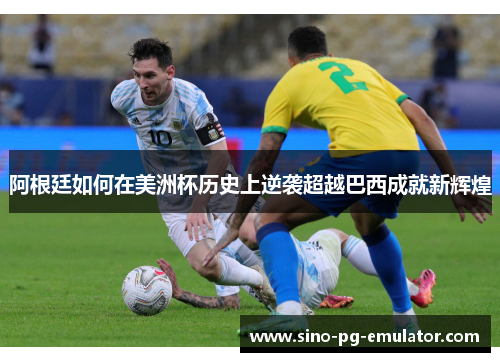 阿根廷如何在美洲杯历史上逆袭超越巴西成就新辉煌