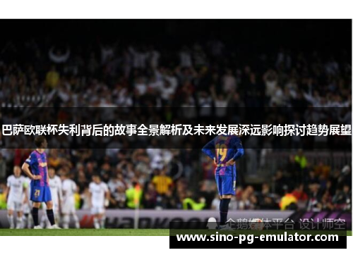 巴萨欧联杯失利背后的故事全景解析及未来发展深远影响探讨趋势展望