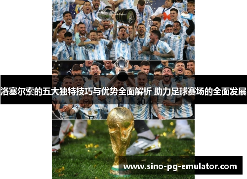 洛塞尔索的五大独特技巧与优势全面解析 助力足球赛场的全面发展