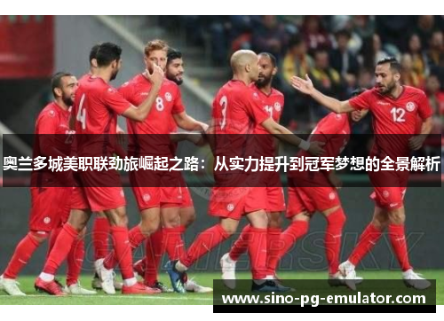 奥兰多城美职联劲旅崛起之路:从实力提升到冠军梦想的全景解析 奥兰多城美职联劲旅崛起之路:从实力提升到冠军梦想的全景解析