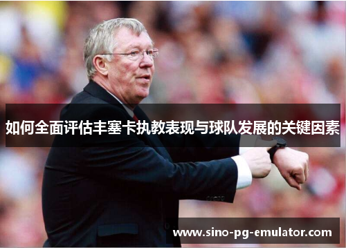 如何全面评估丰塞卡执教表现与球队发展的关键因素 如何全面评估丰塞卡执教表现与球队发展的关键因素