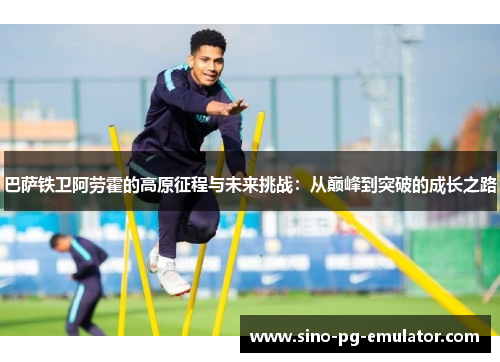 巴萨铁卫阿劳霍的高原征程与未来挑战：从巅峰到突破的成长之路