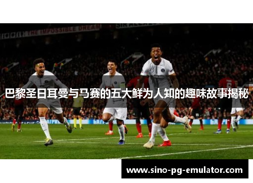 巴黎圣日耳曼与马赛的五大鲜为人知的趣味故事揭秘