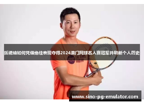 张德培如何凭借绝佳表现夺得2024澳门网球名人赛冠军并刷新个人历史 张德培如何凭借绝佳表现夺得2024澳门网球名人赛冠军并刷新个人历史