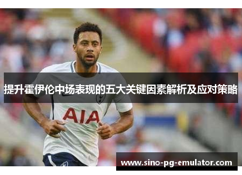 提升霍伊伦中场表现的五大关键因素解析及应对策略 提升霍伊伦中场表现的五大关键因素解析及应对策略