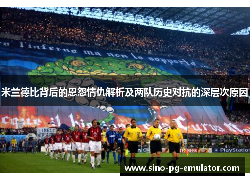 米兰德比背后的恩怨情仇解析及两队历史对抗的深层次原因