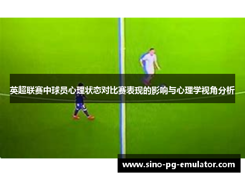英超联赛中球员心理状态对比赛表现的影响与心理学视角分析