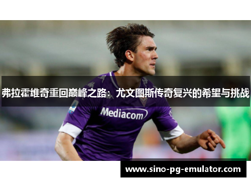 弗拉霍维奇重回巅峰之路：尤文图斯传奇复兴的希望与挑战