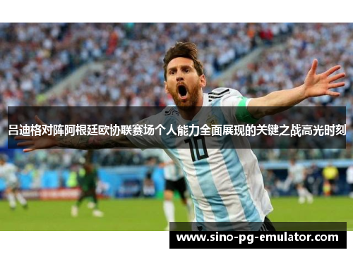吕迪格对阵阿根廷欧协联赛场个人能力全面展现的关键之战高光时刻
