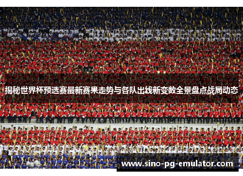 揭秘世界杯预选赛最新赛果走势与各队出线新变数全景盘点战局动态