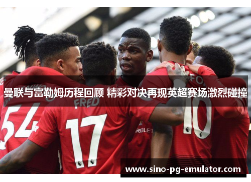 曼联与富勒姆历程回顾 精彩对决再现英超赛场激烈碰撞