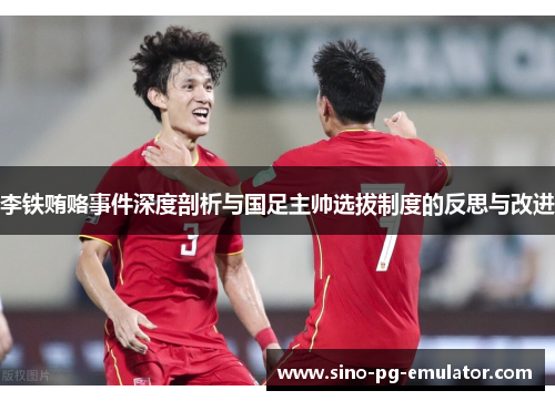 李铁贿赂事件深度剖析与国足主帅选拔制度的反思与改进