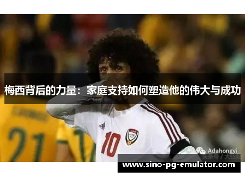 梅西背后的力量：家庭支持如何塑造他的伟大与成功