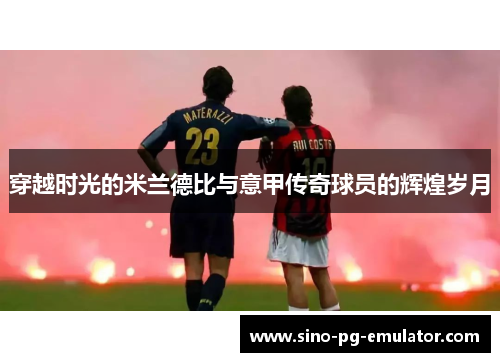 穿越时光的米兰德比与意甲传奇球员的辉煌岁月 穿越时光的米兰德比与意甲传奇球员的辉煌岁月
