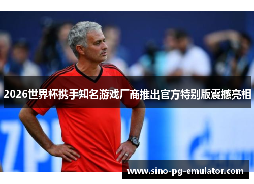 2026世界杯携手知名游戏厂商推出官方特别版震撼亮相