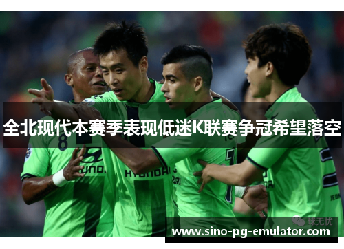 全北现代本赛季表现低迷K联赛争冠希望落空