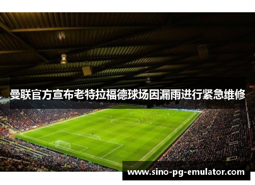 曼联官方宣布老特拉福德球场因漏雨进行紧急维修 曼联官方宣布老特拉福德球场因漏雨进行紧急维修