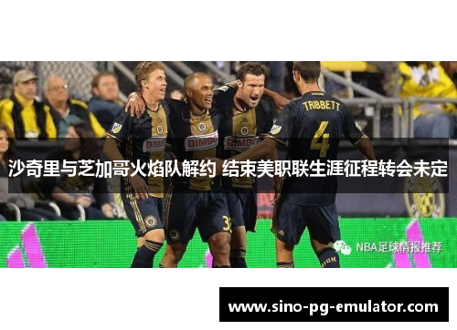 沙奇里与芝加哥火焰队解约 结束美职联生涯征程转会未定