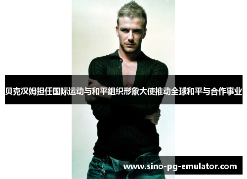 贝克汉姆担任国际运动与和平组织形象大使推动全球和平与合作事业