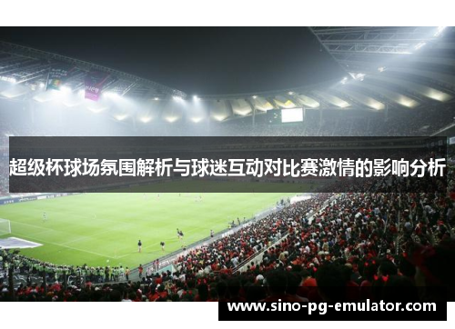 超级杯球场氛围解析与球迷互动对比赛激情的影响分析