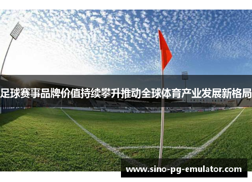 足球赛事品牌价值持续攀升推动全球体育产业发展新格局