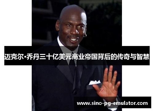 迈克尔·乔丹三十亿美元商业帝国背后的传奇与智慧