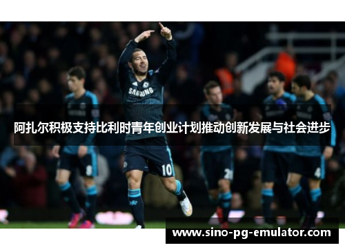 阿扎尔积极支持比利时青年创业计划推动创新发展与社会进步