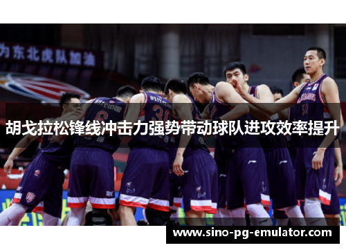 胡戈拉松锋线冲击力强势带动球队进攻效率提升 胡戈拉松锋线冲击力强势带动球队进攻效率提升