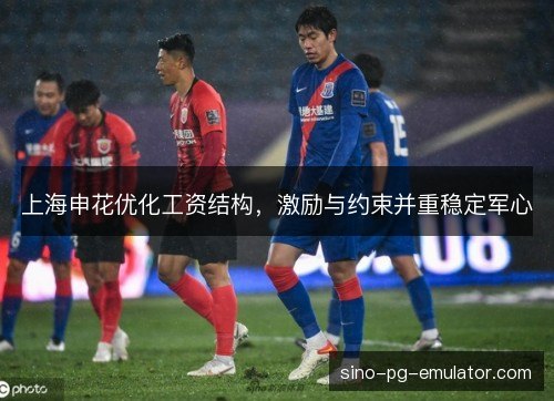上海申花优化工资结构，激励与约束并重稳定军心